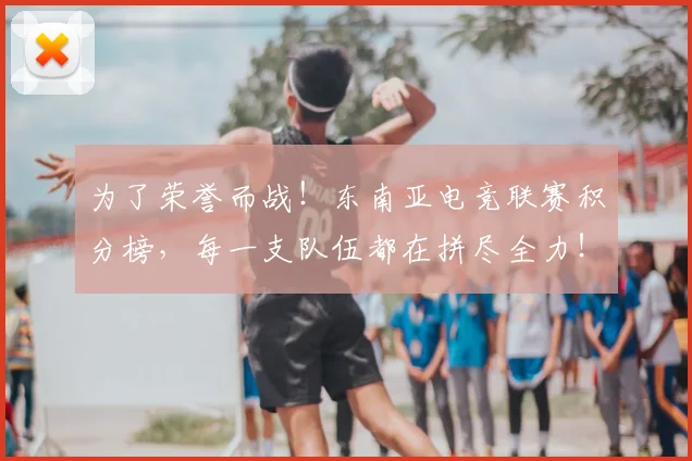 为了荣誉而战!东南亚电竞联赛积分榜,每一支队伍都在拼尽全力!